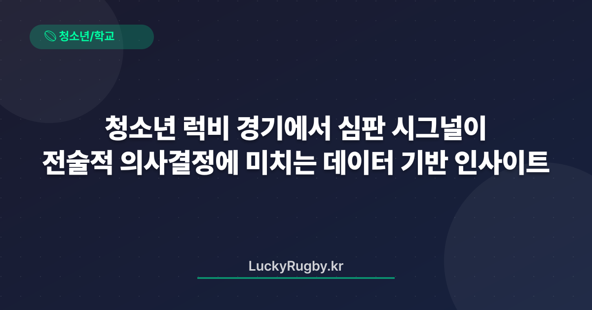 청소년 럭비 경기에서 심판 시그널이 전술적 의사결정에 미치는 데이터 기반 인사이트