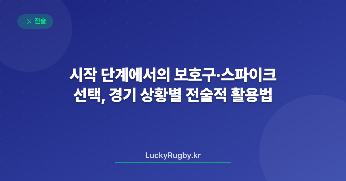 시작 단계에서의 보호구·스파이크 선택, 경기 상황별 전술적 활용법