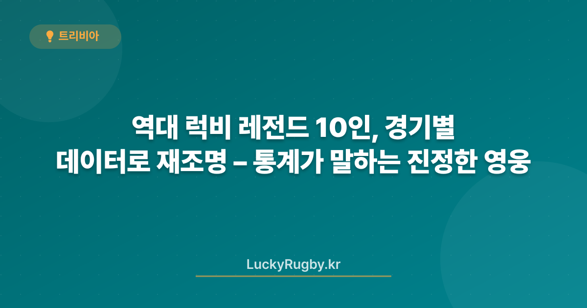 역대 럭비 레전드 10인, 경기별 데이터로 재조명 – 통계가 말하는 진정한 영웅