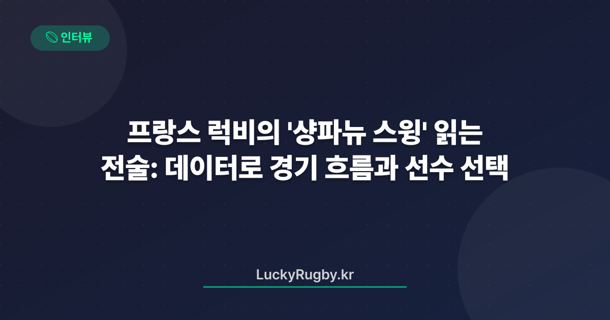 프랑스 럭비의 '샹파뉴 스윙' 전술: 데이터로 읽는 경기 흐름과 선수 선택