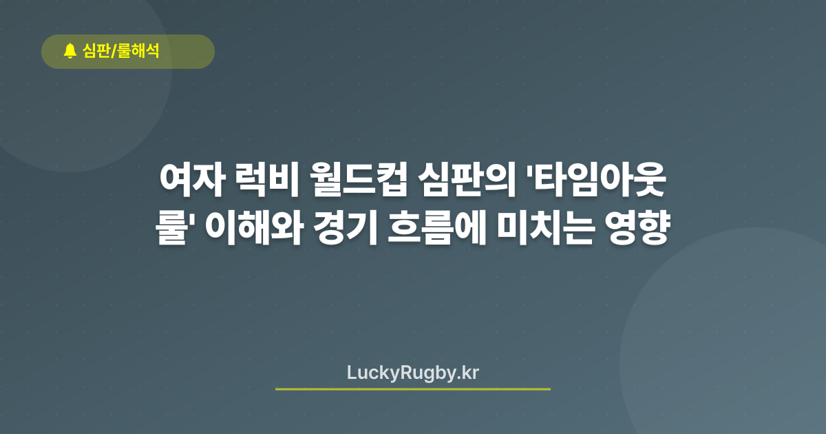 여자 럭비 월드컵 심판의 '타임아웃 룰' 이해와 경기 흐름에 미치는 영향