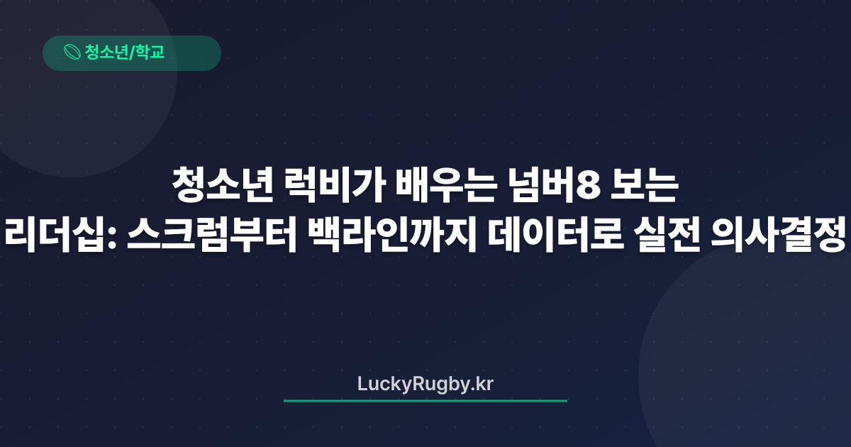 청소년 럭비가 배우는 넘버8 리더십: 스크럼부터 백라인까지 데이터로 보는 실전 의사결정