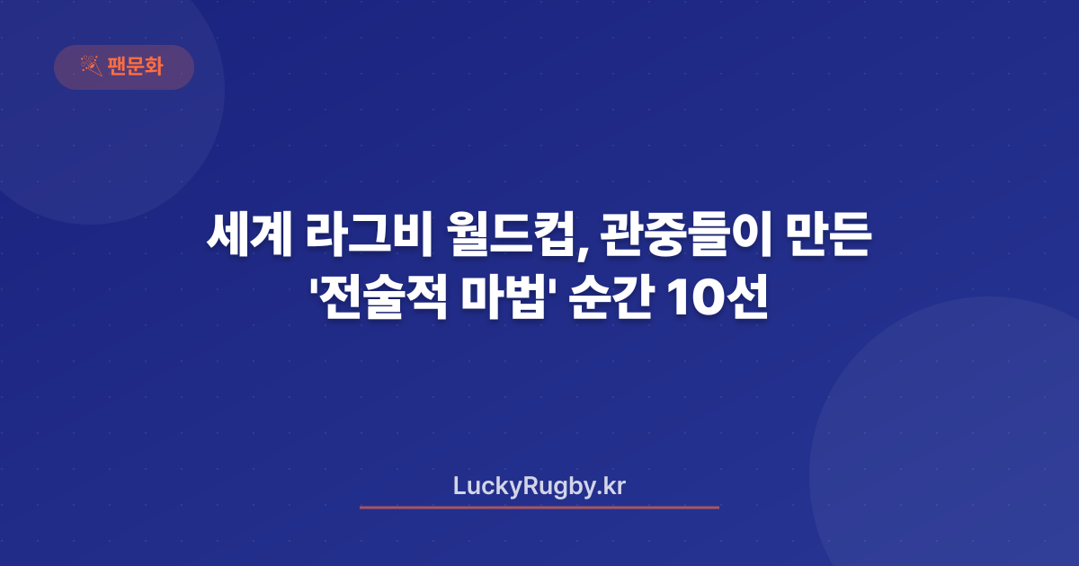 세계 라그비 월드컵, 관중들이 만든 '전술적 마법' 순간 10선