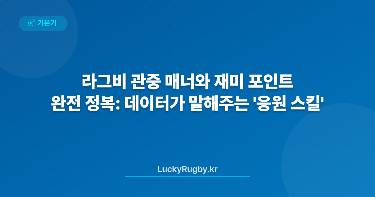 라그비 관중 매너와 재미 포인트 완전 정복: 데이터가 말해주는 '응원 스킬'