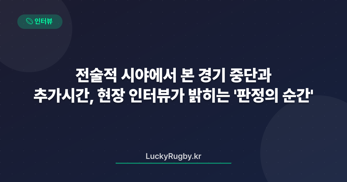 전술적 시야에서 본 경기 중단과 추가시간, 현장 인터뷰가 밝히는 '판정의 순간'