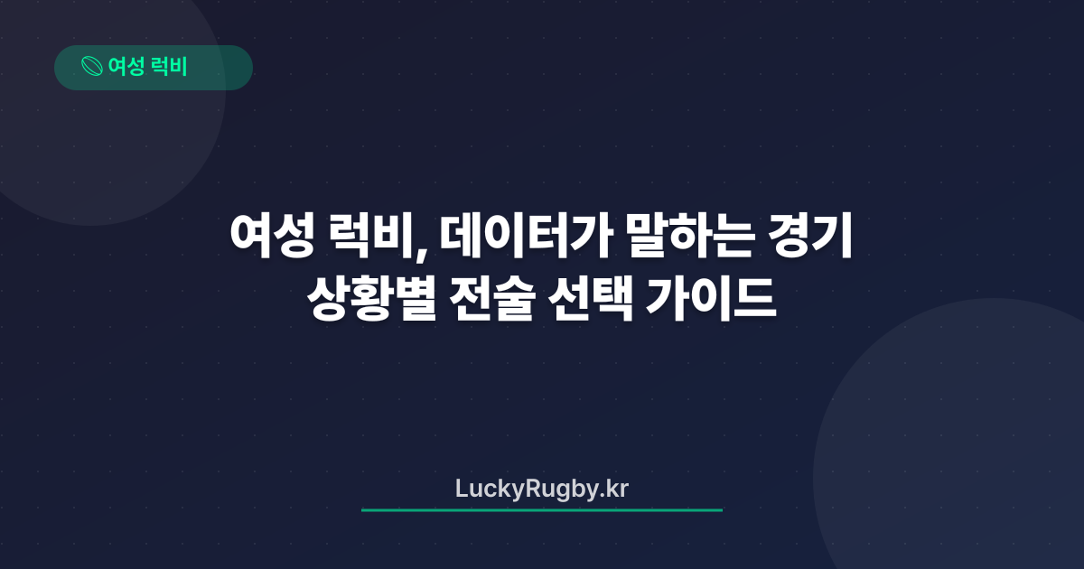 여성 럭비, 데이터가 말하는 경기 상황별 전술 선택 가이드