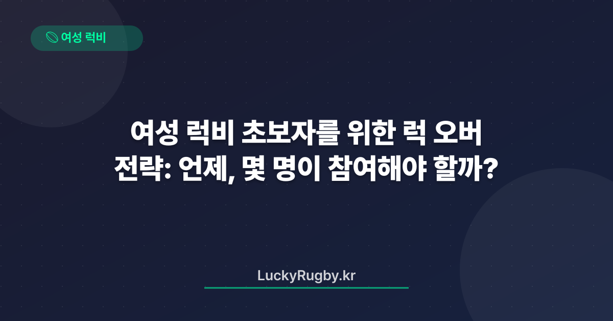 여성 럭비 초보자를 위한 럭 오버 전략: 언제, 몇 명이 참여해야 할까?