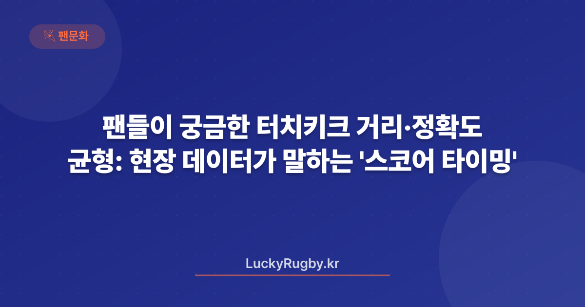 팬들이 궁금한 터치키크 거리·정확도 균형: 현장 데이터가 말하는 '스코어 타이밍'