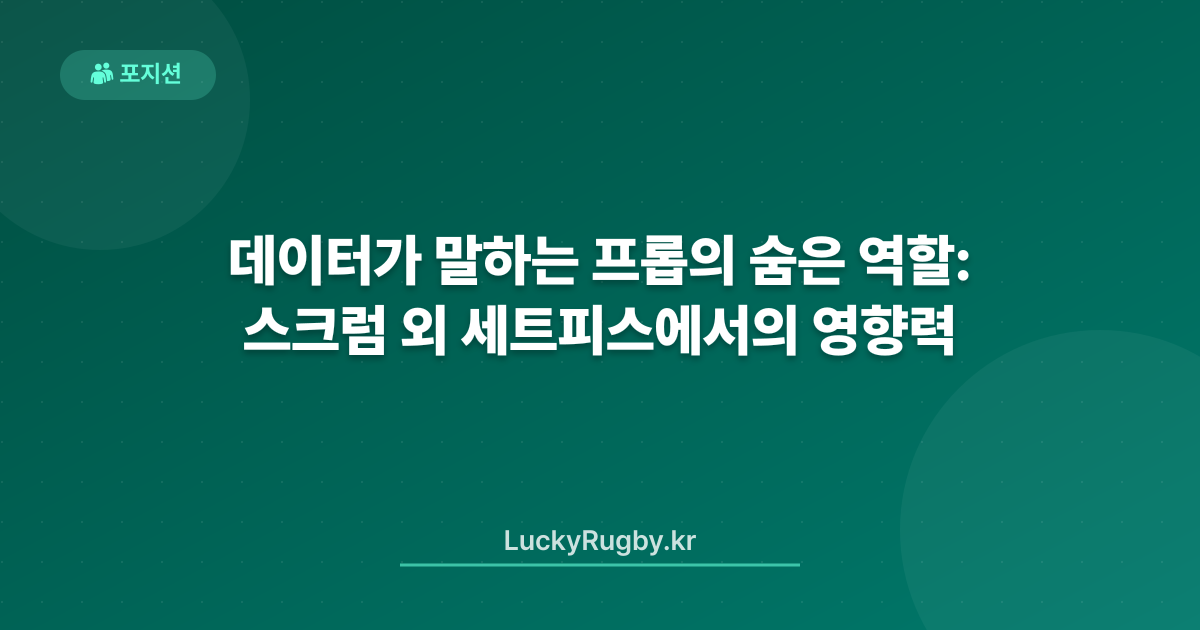 데이터가 말하는 프롭의 숨은 역할: 스크럼 외 세트피스에서의 영향력