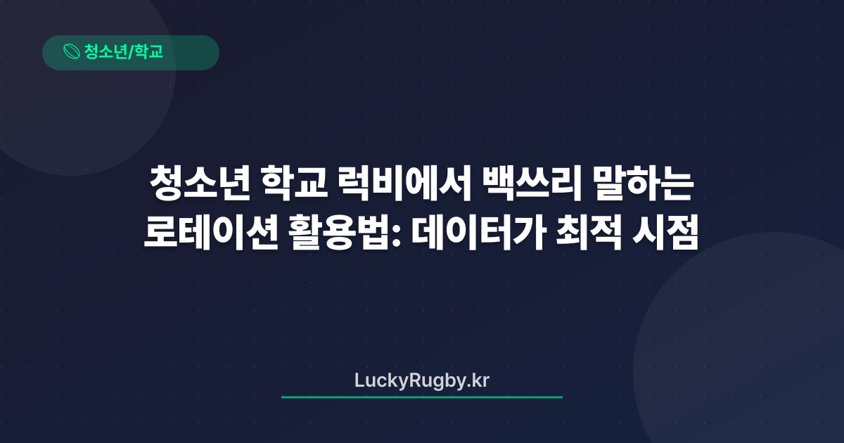 청소년 학교 럭비에서 백쓰리 로테이션 활용법: 데이터가 말하는 최적 시점
