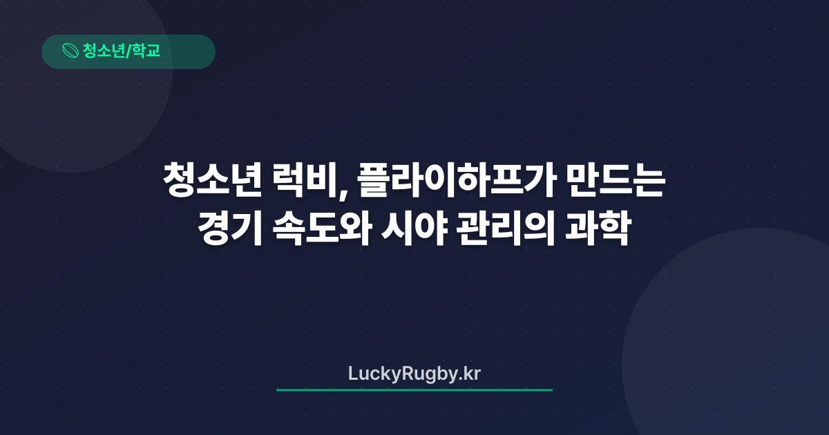 청소년 럭비, 플라이하프가 만드는 경기 속도와 시야 관리의 과학
