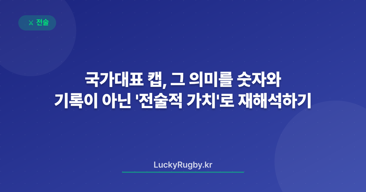 국가대표 캡, 그 의미를 숫자와 기록이 아닌 '전술적 가치'로 재해석하기