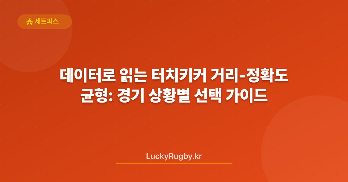 데이터로 읽는 터치키커 거리‑정확도 균형: 경기 상황별 선택 가이드