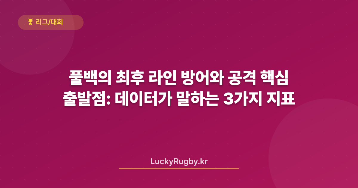 풀백의 최후 라인 방어와 공격 출발점: 데이터가 말하는 3가지 핵심 지표