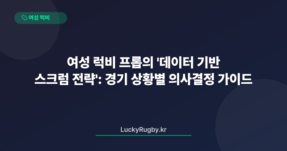 여성 럭비 프롭의 '데이터 기반 스크럼 전략': 경기 상황별 의사결정 가이드